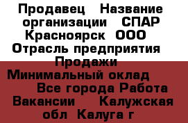 Продавец › Название организации ­ СПАР-Красноярск, ООО › Отрасль предприятия ­ Продажи › Минимальный оклад ­ 15 000 - Все города Работа » Вакансии   . Калужская обл.,Калуга г.